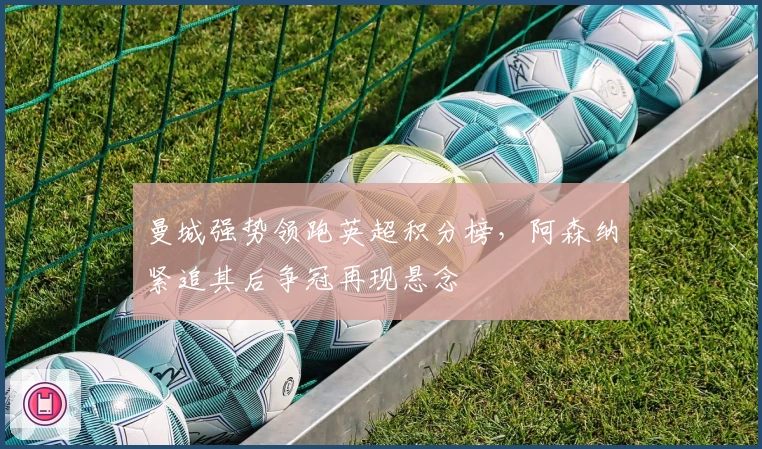 曼城强势领跑英超积分榜，阿森纳紧追其后争冠再现悬念