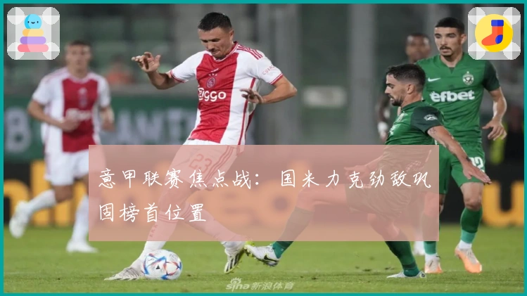 意甲联赛焦点战:国米力克劲敌巩固榜首位置