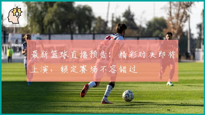 最新篮球直播预告：精彩对决即将上演，锁定赛场不容错过