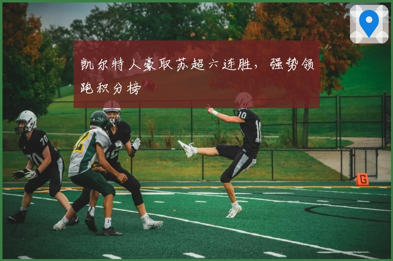 凯尔特人豪取苏超六连胜，强势领跑积分榜