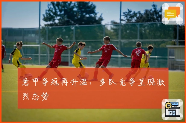 意甲争冠再升温，多队竞争呈现激烈态势