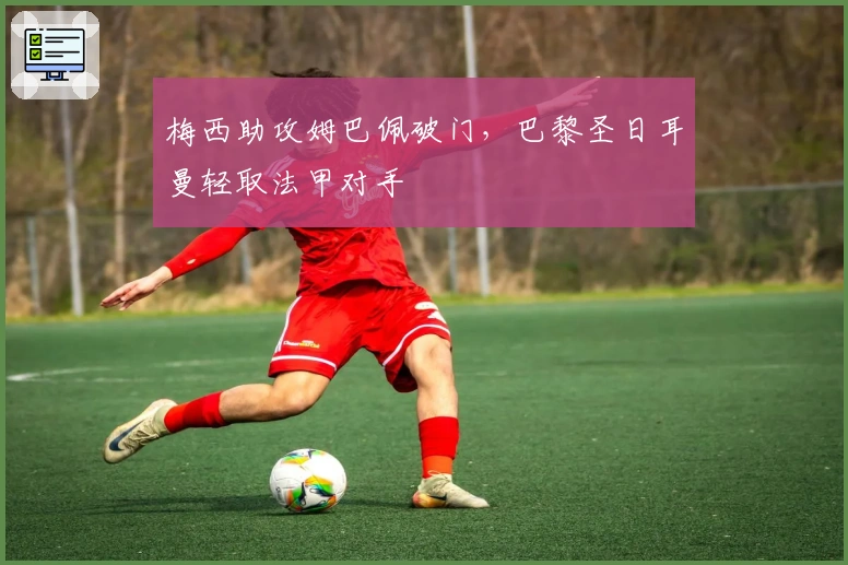 梅西助攻姆巴佩破门,巴黎圣日耳曼轻取法甲对手