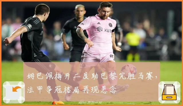 姆巴佩梅开二度助巴黎完胜马赛,法甲争冠格局再现悬念