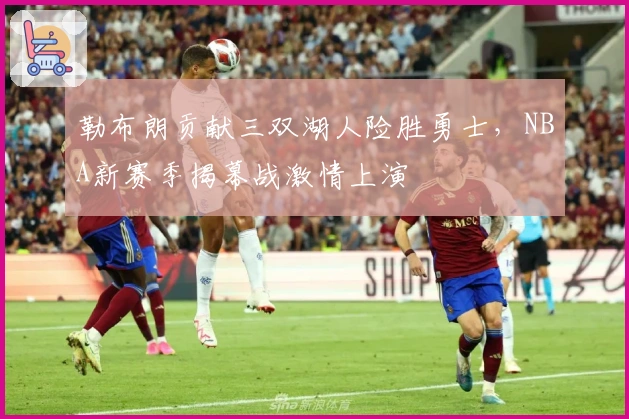 勒布朗贡献三双湖人险胜勇士，NBA新赛季揭幕战激情上演