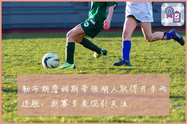 勒布朗詹姆斯带领湖人取得开季两连胜，新赛季表现引关注