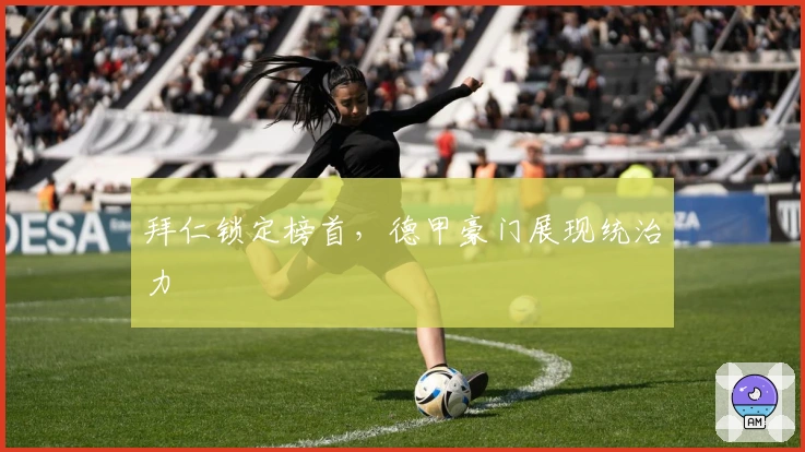 拜仁锁定榜首，德甲豪门展现统治力