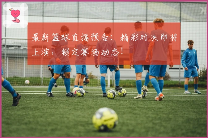 最新篮球直播预告：精彩对决即将上演，锁定赛场动态！