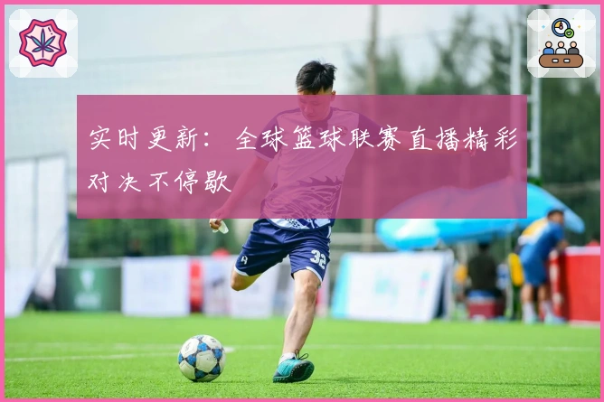 实时更新：全球篮球联赛直播精彩对决不停歇