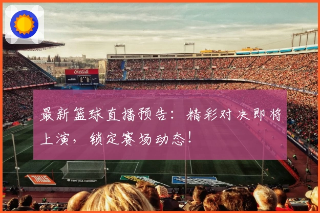 最新篮球直播预告：精彩对决即将上演，锁定赛场动态！