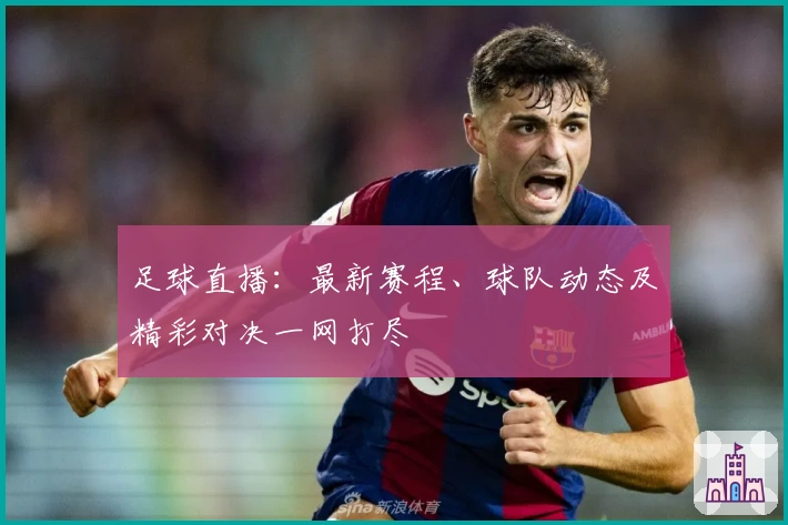 足球直播：最新赛程、球队动态及精彩对决一网打尽