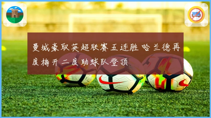 曼城豪取英超联赛五连胜 哈兰德再度梅开二度助球队登顶