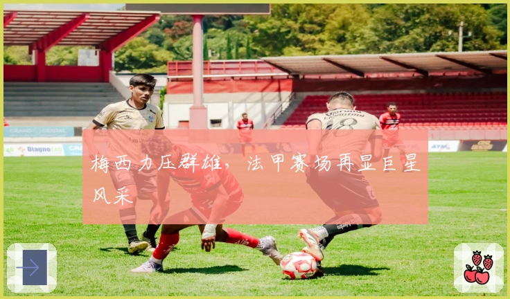 梅西力压群雄，法甲赛场再显巨星风采