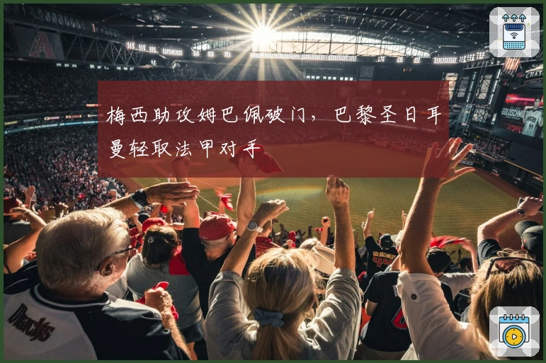 梅西助攻姆巴佩破门，巴黎圣日耳曼轻取法甲对手