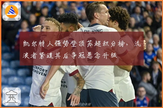 凯尔特人强势登顶苏超积分榜，流浪者紧追其后争冠悬念升级