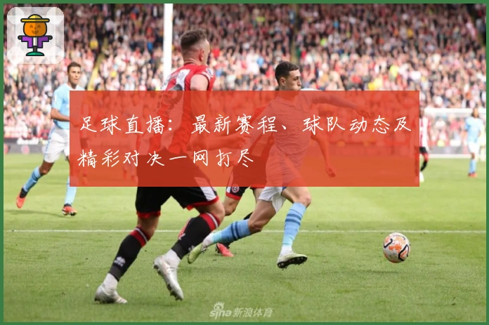 足球直播：最新赛程、球队动态及精彩对决一网打尽