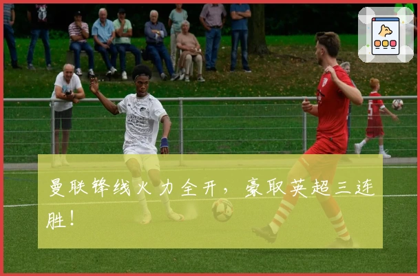 曼联锋线火力全开，豪取英超三连胜！