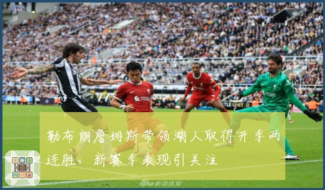 勒布朗詹姆斯带领湖人取得开季两连胜，新赛季表现引关注